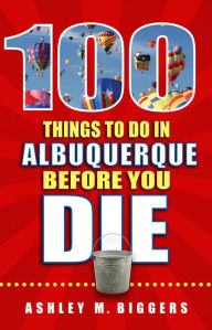 Title: 100 Things to Do in Albuquerque Before You Die, Author: Ashley Biggers