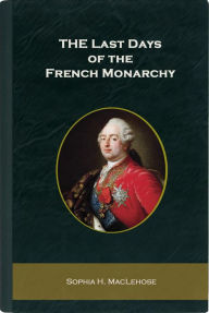 Title: The Last Days of the French Monarchy, Author: Sophia H. MacLehose