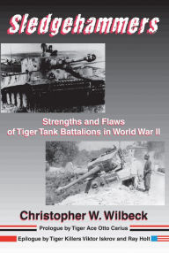 Title: Sledgehammers: Strengths and Flaws of Tiger Tank Battalions in World War II, Author: Christopher W. Wilbeck