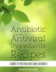 Title: Antibiotic and Antiviral Ingredients and Recipes A Guide to Treating Infections Naturally, Author: Sophie Randall