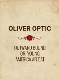 Title: Outward Bound Or, Young America Afloat: A Story of Travel and Adventure, Author: Oliver Optic