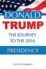 Title: Donald Trump the Journey to the 2016 Presidency, Author: Steve Markelo