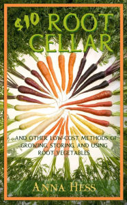 Title: $10 Root Cellar: And Other Low-Cost Methods of Growing, Storing, and Using Root Vegetables, Author: Anna Hess