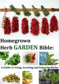 Title: Homegrown Herb Garden Bible: A Guide to Using, Growing and Enjoying Herbs, Author: Kathy Lester