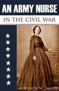 Title: An Army Nurse in the Civil War (Abridged, Annotated), Author: Adelaide W. Smith