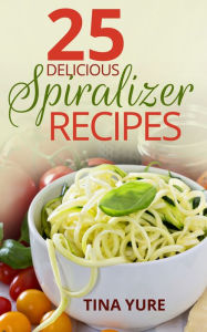 Title: 25 Delicious Spiralizer Recipes, Author: Tina Yure