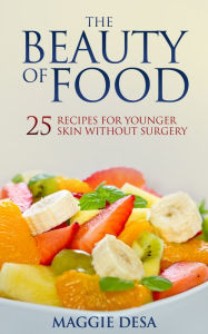 Title: The Beauty of Food: 25 Recipes for Younger Skin without Surgery, Author: Maggie Desa