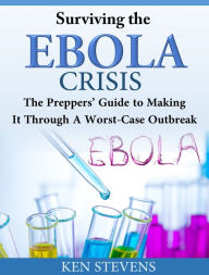 Title: Surviving the Ebola Crisis: The Preppers Guide to Making It Through A Worst-Case Outbreak, Author: Ken Stevens