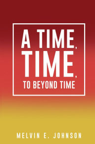 Title: A Time, Time, To Beyond Time, Author: Melvin E. Johnson