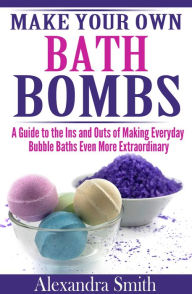 Title: Make Your Own Bath Bombs A Guide to the Ins and Outs of Making Everyday Bubble Baths Even More Extraordinary, Author: Alexandra Smith