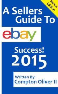 Title: A Sellers Guide To eBay Success! 2015 (Bonus Edition), Author: Compton Oliver