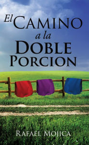 Title: EL CAMINO A LA DOBLE PORCION, Author: Rafael Mojica