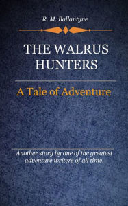 Title: The Walrus Hunters, Author: R.M Ballantyne