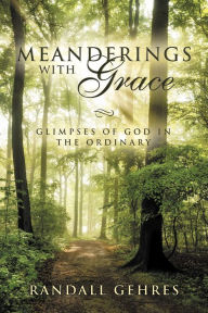 Title: Meanderings with Grace: Glimpses of God in the Ordinary, Author: Randall Gehres