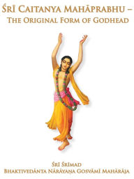 Title: Sri Caitanya Mahaprabhu: The Original Form of Godhead, Author: Sri Srimad Bhaktivedanta Narayana Gosvami Maharaja