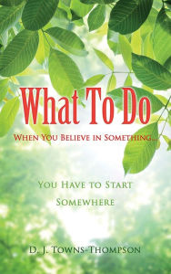 Title: What To Do When You Believe in Something..., Author: D. J. Towns-Thompson