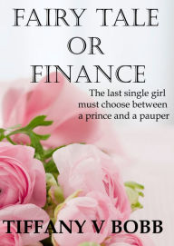 Title: Fairy Tale Or Finance; The last single girl must choose between a prince and a pauper, Author: Tiffany Bobb