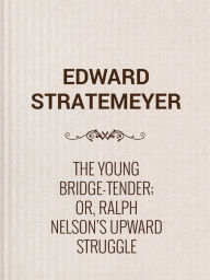 Title: The Young Bridge-Tender or, Ralph Nelson's Upward Struggle is a great story by Edward Stratemeyer, Author: Edward Stratemeyer