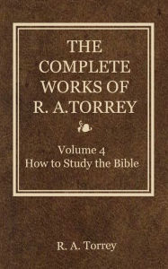 Title: The Complete Works of R. A. Torrey, Volume 4, Author: R. A. Torrey