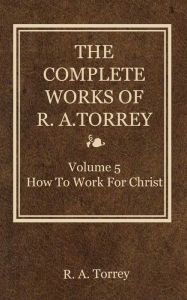 Title: The Complete Works of R. A. Torrey, Volume 5, Author: R. A. Torrey