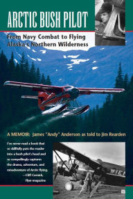 Title: Arctic Bush Pilot: From Navy Combat to Flying Alaska's Northern Wilderness, Author: Jim Rearden