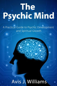 Title: The Psychic Mind: A Practical Guide to Psychic Development and Spiritual Growth, Author: Avis J. williams
