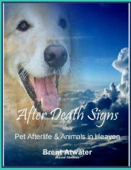 Title: After Death Signs from Pet Afterlife and Animals in Heaven, Author: Brent Atwater