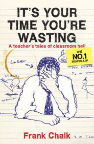 Title: It's Your Time You're Wasting: A Teacher's Tales of Classroom Hell, Author: Frank Chalk