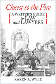 Title: Closest to the Fire: A Writer's Guide to Law and Lawyers, Author: Karen A. Wyle