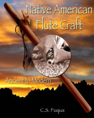 Title: Native American Flute Craft - Ancient to Modern, Author: C.S. Fuqua