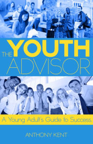 Title: The Youth Advisor: A Young Adult's Guide to Success, Author: Anthony Kent