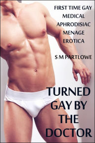 Title: Turned Gay by the Doctor (First Time Gay Medical Aphrodisiac Menage MMM Erotica), Author: S M Partlowe