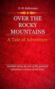Title: Over the Rocky Mountains, Author: R. M. Ballantyne
