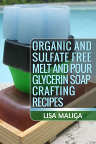 Title: Organic and Sulfate Free Melt and Pour Glycerin Soap Crafting Recipes, Author: Lisa Maliga