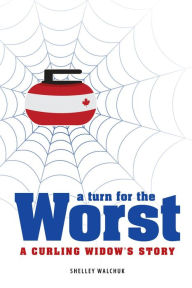 Title: A Turn for the Worst: A Curling Widow's Story, Author: Shelley Walchuk