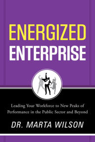 Title: Energized Enterprise: Leading Your Workforce to New Peaks of Performance in the Public Sector and Beyond, Author: Marta Wilson