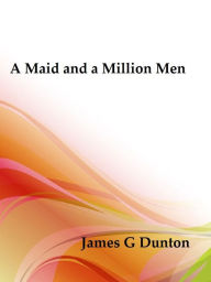 Title: A Maid and a Million Men the candid confessions of Leona Canwick, censored indiscreetly by James G. Dunton, Author: James G Dunton