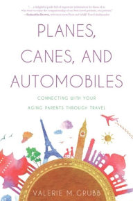 Title: Planes, Canes, and Automobiles: Connecting with Your Aging Parents through Travel, Author: Valerie M. Grubb