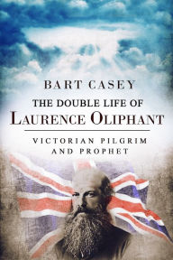 Title: The Double Life of Laurence Oliphant: Victorian Pilgrim and Prophet, Author: Bart Casey