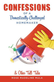 Title: Confessions of a Domestically-Challenged Homemaker & Other Tall Tales, Author: Rose Madeline Mula