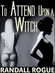 Title: To Attend Upon a Witch, Author: Randall Rogue