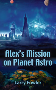 Title: Alex's Mission on Planet Astro, Author: Larry Fowler