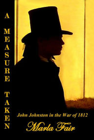 Title: A MEASURE TAKEN: John Johnston in the War of 1812, Author: Marla Fair