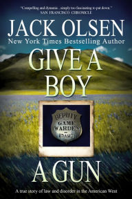 Title: Give a Boy a Gun: A True Story of Law and Disorder in the American West, Author: Jack Olsen