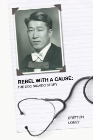 Title: Rebel With A Cause: The Doc Nikaido Story, Author: Bretton Loney