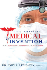 Title: Life-Changing Medical Invention: Build a Successful Enterprise and a New World, Author: Dr. Jack Allen Pacey