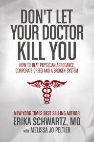 Title: Don't Let Your Doctor Kill You: How to Beat Physician Arrogance, Corporate Greed and a Broken System, Author: Erika Schwartz MD