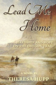 Title: Lead Me Home: Hardship and hope on the Oregon Trail, Author: Theresa Hupp
