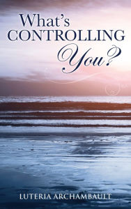 Title: WHAT'S CONTROLLING YOU?, Author: Luteria Archambault