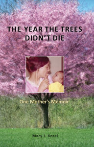 Title: The Year The Trees Didn't Die: One Mother's Memoir, Author: Mary J. Koral